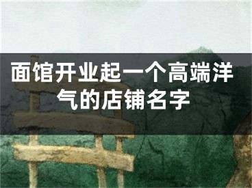 面馆开业起一个高端洋气的店铺名字