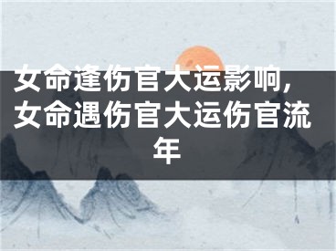女命逢伤官大运影响,女命遇伤官大运伤官流年