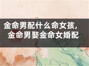 金命男配什么命女孩,金命男娶金命女婚配