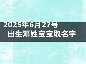 2025年6月27号出生邓姓宝宝取名字