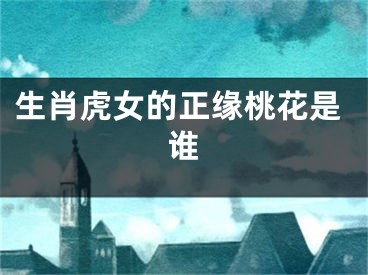 生肖虎女的正缘桃花是谁