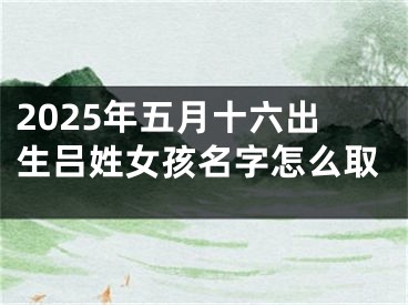 2025年五月十六出生吕姓女孩名字怎么取
