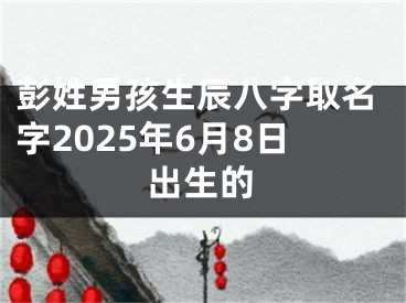 彭姓男孩生辰八字取名字2025年6月8日出生的