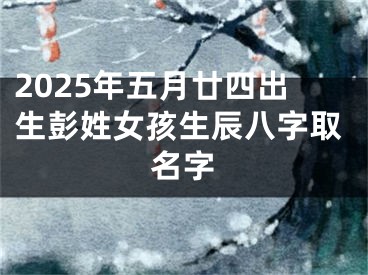 2025年五月廿四出生彭姓女孩生辰八字取名字