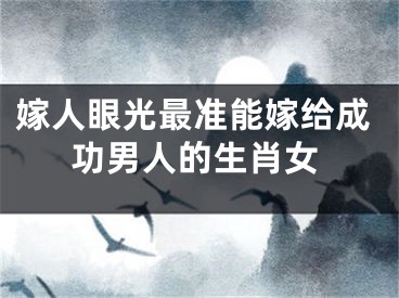 嫁人眼光最准能嫁给成功男人的生肖女
