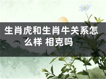 生肖虎和生肖牛关系怎么样 相克吗