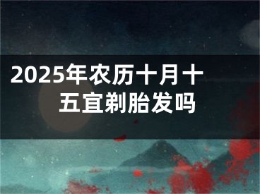 2025年农历十月十五宜剃胎发吗