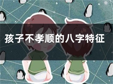 孩子不孝顺的八字特征