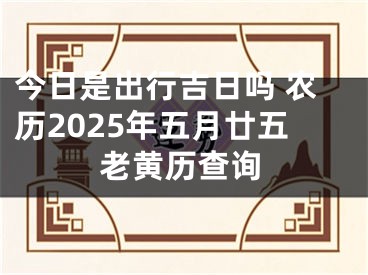 今日是出行吉日吗 农历2025年五月廿五老黄历查询