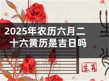 2025年农历六月二十六黄历是吉日吗 