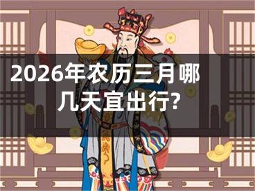 2026年农历三月哪几天宜出行?