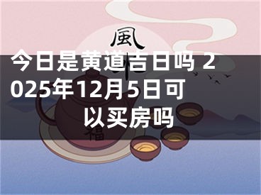 今日是黄道吉日吗 2025年12月5日可以买房吗