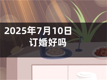 2025年7月10日订婚好吗 