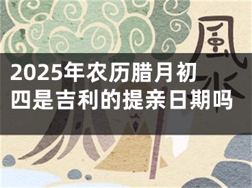 2025年农历腊月初四是吉利的提亲日期吗