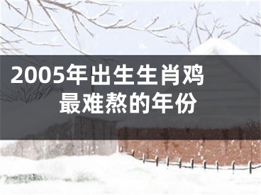 2005年出生生肖鸡最难熬的年份