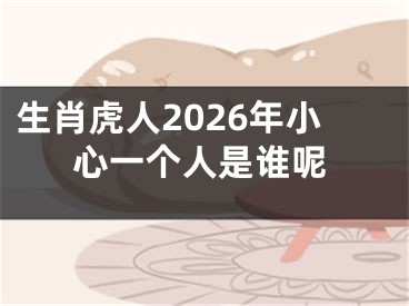 生肖虎人2026年小心一个人是谁呢