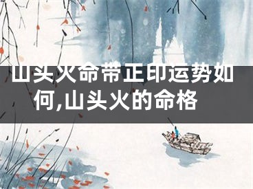 山头火命带正印运势如何,山头火的命格