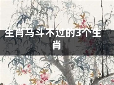 生肖马斗不过的3个生肖