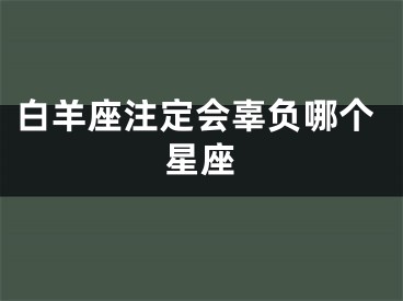 白羊座注定会辜负哪个星座