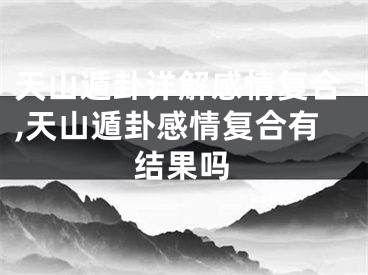 天山遁卦详解感情复合,天山遁卦感情复合有结果吗