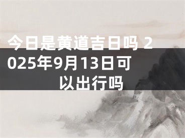 今日是黄道吉日吗 2025年9月13日可以出行吗