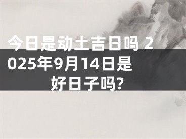 今日是动土吉日吗 2025年9月14日是好日子吗?