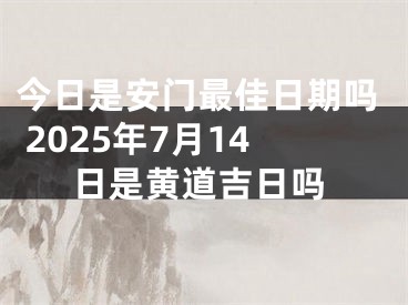 今日是安门最佳日期吗 2025年7月14日是黄道吉日吗