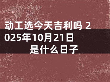 动工选今天吉利吗 2025年10月21日是什么日子