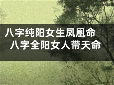 八字纯阳女生凤凰命 八字全阳女人带天命