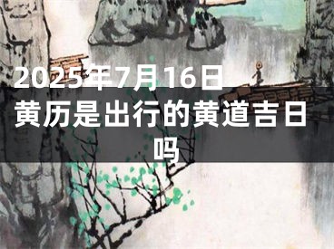 2025年7月16日黄历是出行的黄道吉日吗