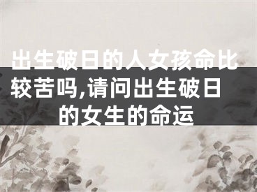 出生破日的人女孩命比较苦吗,请问出生破日的女生的命运