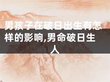 男孩子在破日出生有怎样的影响,男命破日生人