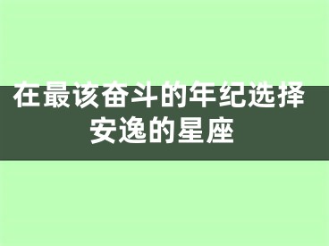 在最该奋斗的年纪选择安逸的星座