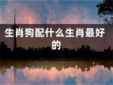 生肖狗配什么生肖最好的
