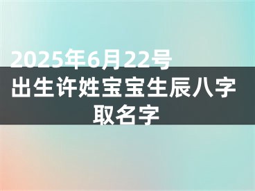 2025年6月22号出生许姓宝宝生辰八字取名字