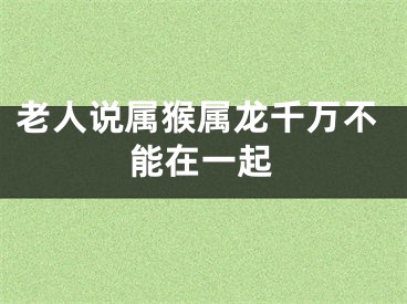 老人说属猴属龙千万不能在一起