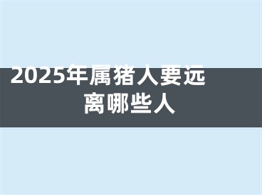 2025年属猪人要远离哪些人
