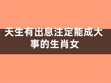 天生有出息注定能成大事的生肖女