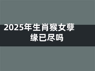 2025年生肖猴女孽缘已尽吗