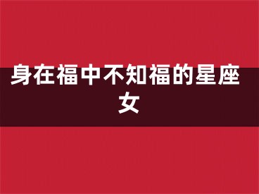 身在福中不知福的星座女