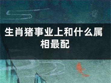 生肖猪事业上和什么属相最配