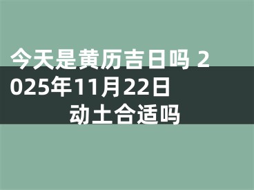 今天是黄历吉日吗 2025年11月22日动土合适吗