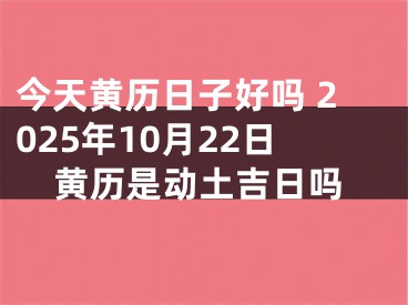 今天黄历日子好吗 2025年10月22日黄历是动土吉日吗