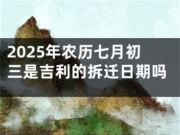 2025年农历七月初三是吉利的拆迁日期吗