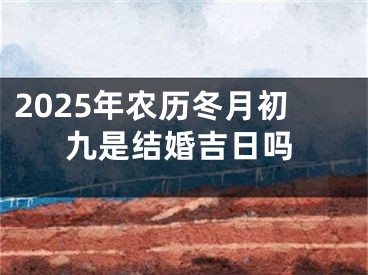 2025年农历冬月初九是结婚吉日吗