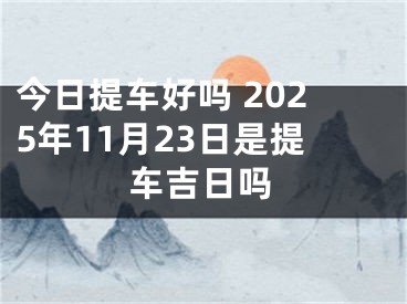 今日提车好吗 2025年11月23日是提车吉日吗