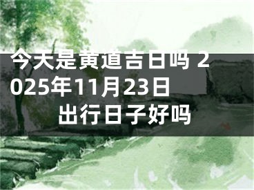 今天是黄道吉日吗 2025年11月23日出行日子好吗