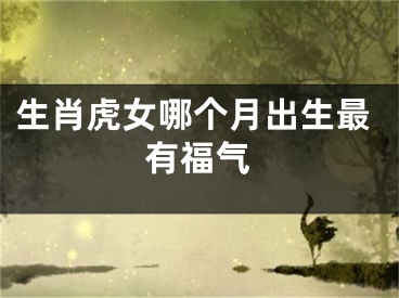 生肖虎女哪个月出生最有福气