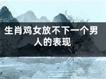 生肖鸡女放不下一个男人的表现