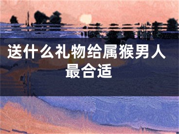 送什么礼物给属猴男人最合适